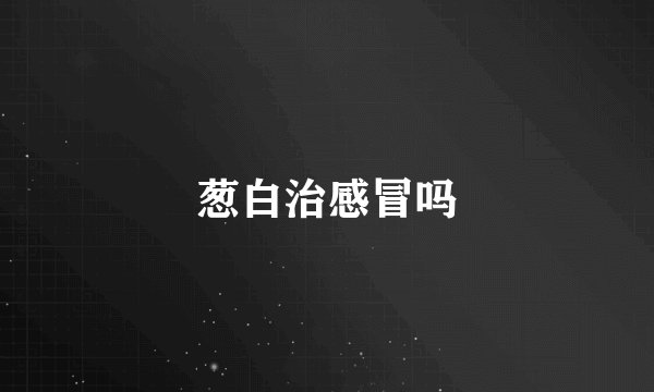 葱白治感冒吗