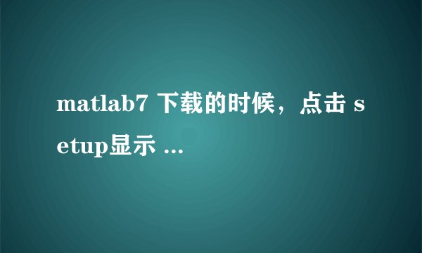 matlab7 下载的时候,点击 setup显示 文件或目录损坏且无法读取,怎么办