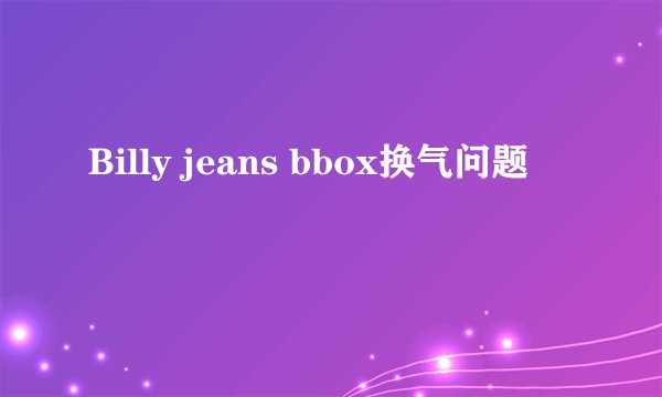 Billy jeans bbox换气问题