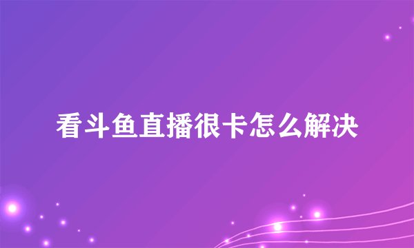 看斗鱼直播很卡怎么解决