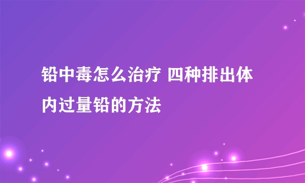 铅中毒怎么治疗 四种排出体内过量铅的方法