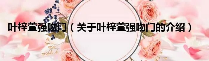 叶梓萱强吻门(关于叶梓萱强吻门的介绍)