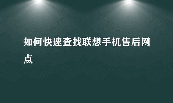 如何快速查找联想手机售后网点