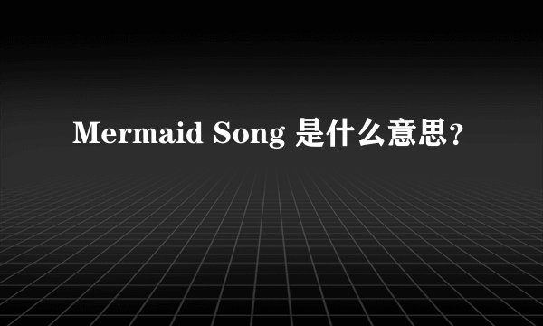 Mermaid Song 是什么意思？