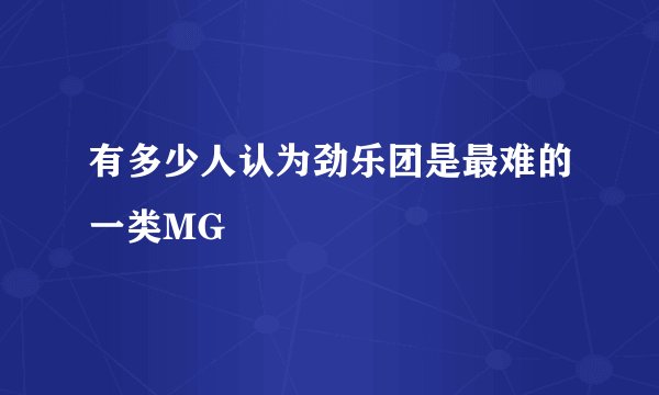 有多少人认为劲乐团是最难的一类MG