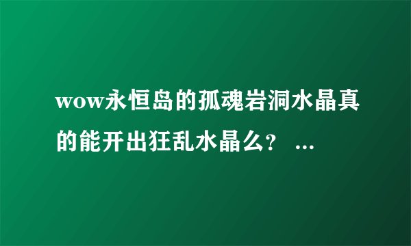 wow永恒岛的孤魂岩洞水晶真的能开出狂乱水晶么? 为啥我打一早上了还没捡出来…