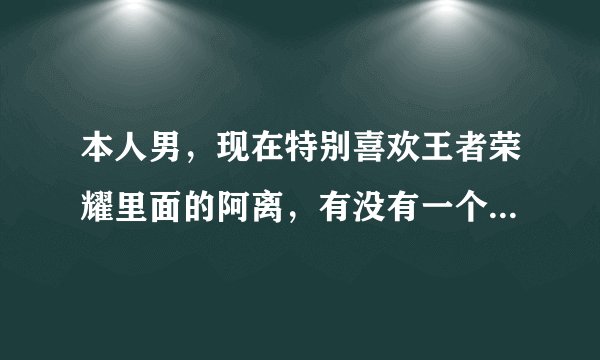 本人男,现在特别喜欢王者荣耀里面的阿离,有没有一个比较配阿离的ID,不皮不污,文艺可爱就行?