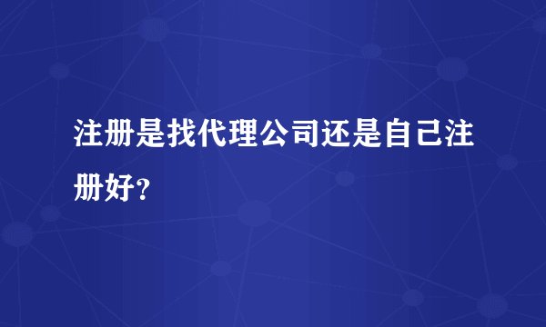 注册是找代理公司还是自己注册好？