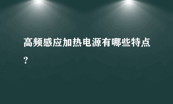 高频感应加热电源有哪些特点？