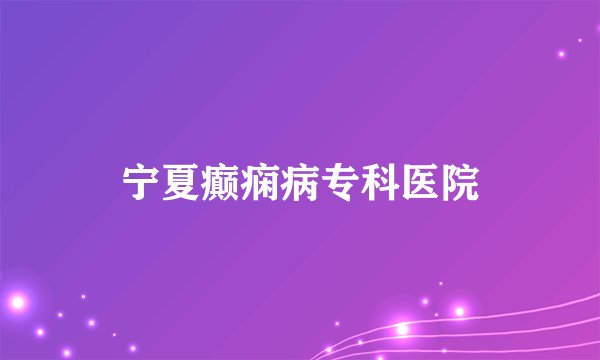 宁夏癫痫病专科医院