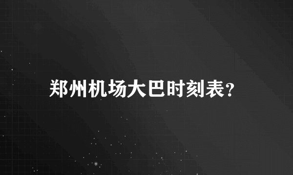 郑州机场大巴时刻表？