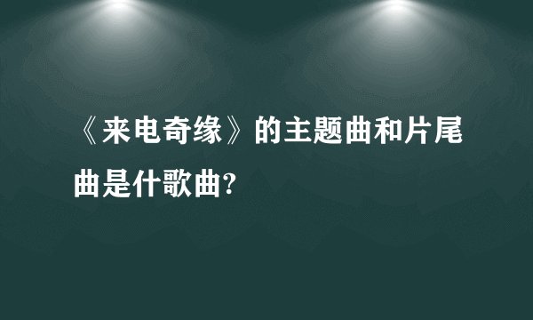 《来电奇缘》的主题曲和片尾曲是什歌曲?