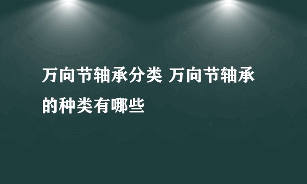 万向节轴承分类 万向节轴承的种类有哪些