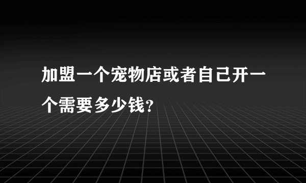 加盟一个宠物店或者自己开一个需要多少钱?