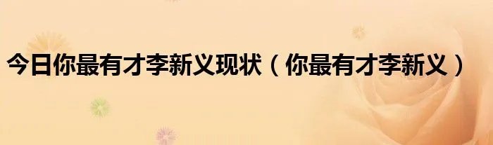 今日你最有才李新义现状（你最有才李新义）