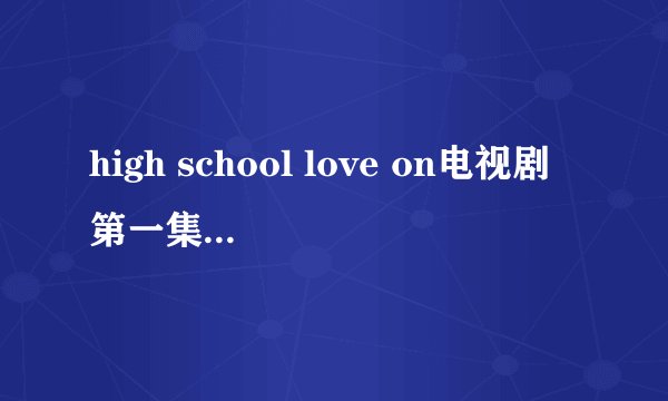 high school love on电视剧第一集讲的是啥?
