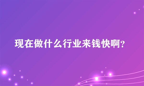 现在做什么行业来钱快啊？