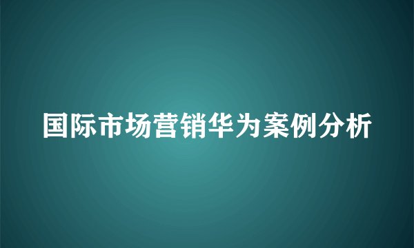 国际市场营销华为案例分析