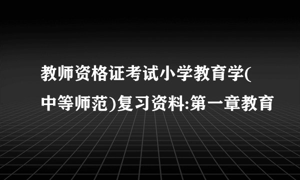 教师资格证考试小学教育学(中等师范)复习资料:第一章教育