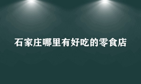 石家庄哪里有好吃的零食店