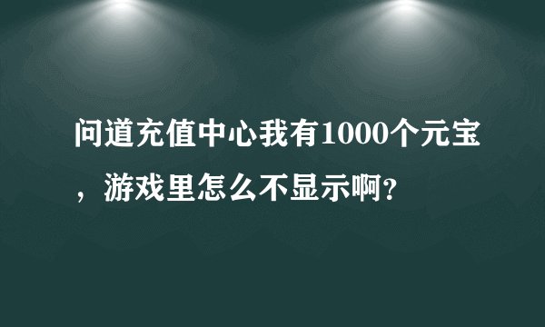 问道充值中心我有1000个元宝,游戏里怎么不显示啊?