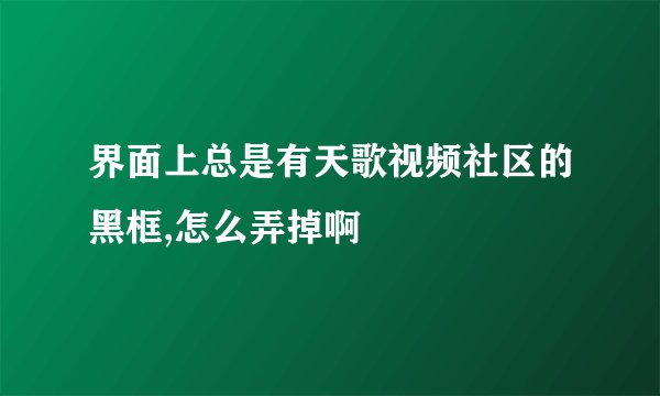 界面上总是有天歌视频社区的黑框,怎么弄掉啊
