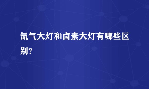 氙气大灯和卤素大灯有哪些区别?