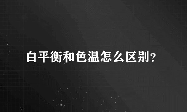 白平衡和色温怎么区别？