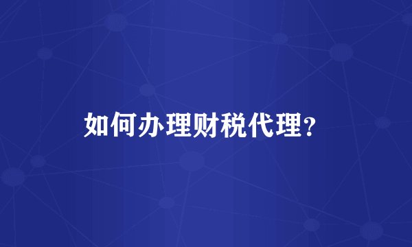 如何办理财税代理？