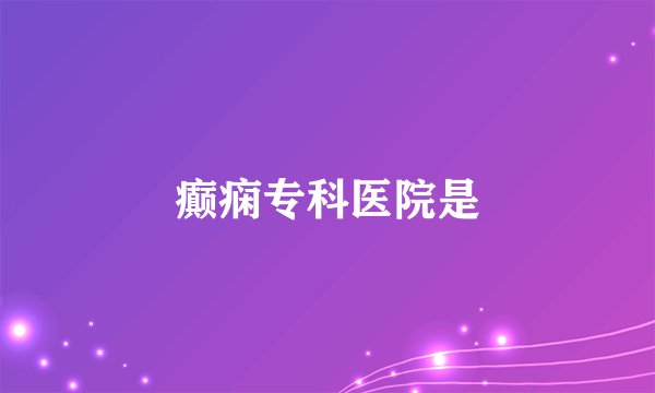 癫痫专科医院是