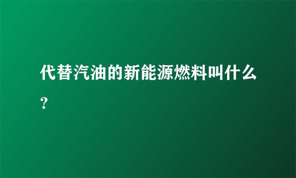 代替汽油的新能源燃料叫什么？