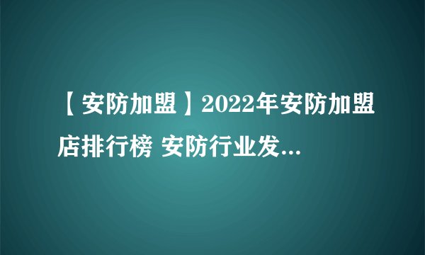 【安防加盟】2022年安防加盟店排行榜 安防行业发展趋势分析