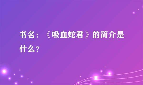 书名：《吸血蛇君》的简介是什么？