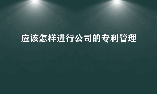应该怎样进行公司的专利管理