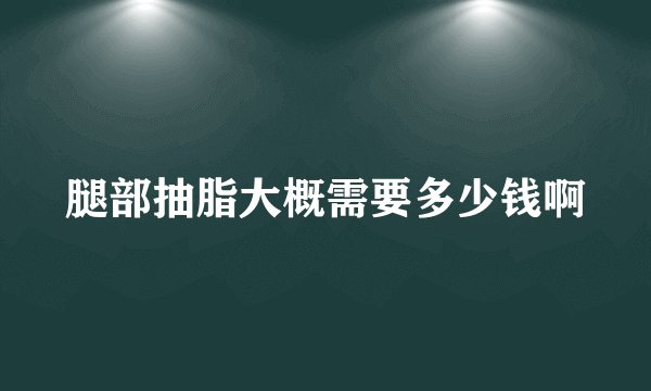 腿部抽脂大概需要多少钱啊