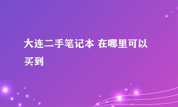 大连二手笔记本 在哪里可以买到