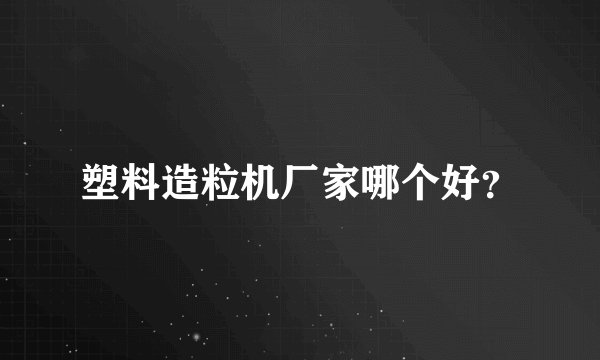塑料造粒机厂家哪个好?