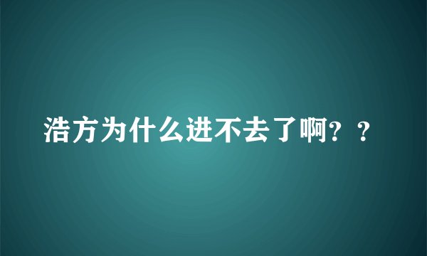 浩方为什么进不去了啊？？