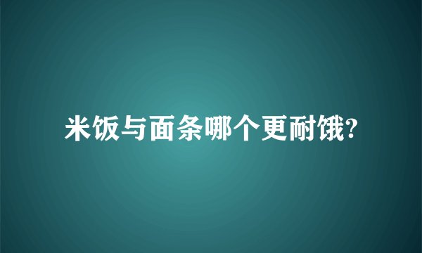 米饭与面条哪个更耐饿?