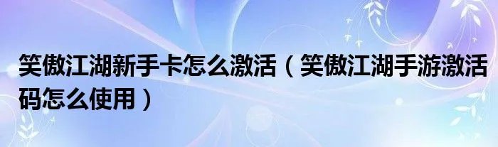 笑傲江湖新手卡怎么激活（笑傲江湖手游激活码怎么使用）