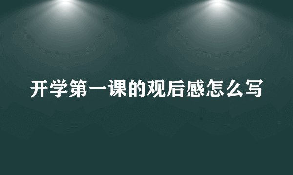 开学第一课的观后感怎么写