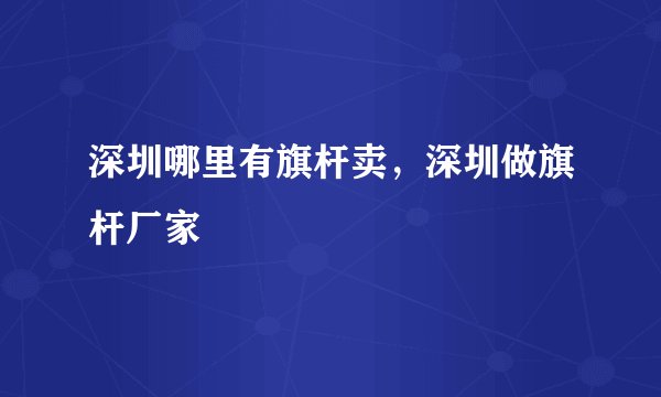 深圳哪里有旗杆卖，深圳做旗杆厂家