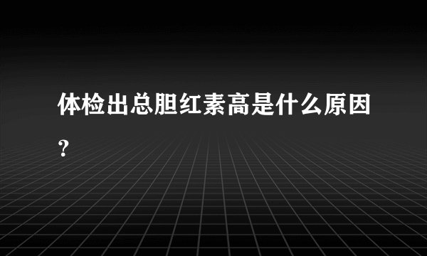 体检出总胆红素高是什么原因？