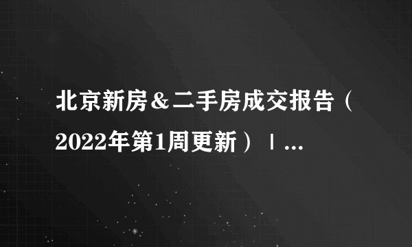 北京新房＆二手房成交报告（2022年第1周更新）｜买房市场
