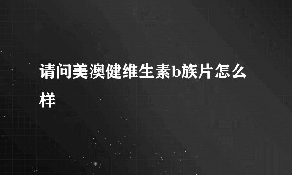 请问美澳健维生素b族片怎么样