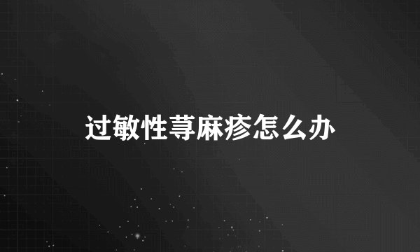 过敏性荨麻疹怎么办