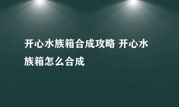 开心水族箱合成攻略 开心水族箱怎么合成