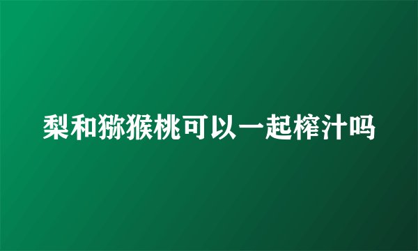 梨和猕猴桃可以一起榨汁吗