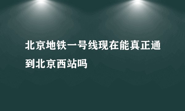 北京地铁一号线现在能真正通到北京西站吗