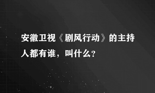 安徽卫视《剧风行动》的主持人都有谁，叫什么？